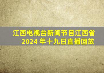 江西电视台新闻节目江西省2024 年十九日直播回放